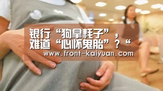 银行“狗拿耗子”,难道“心怀鬼胎”?“开元体育”(图4) 开元体育app