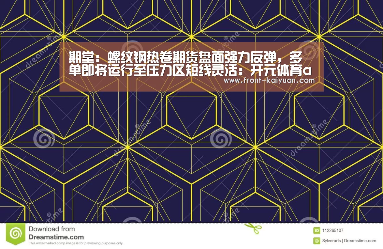 期堂:螺纹钢热卷期货盘面强力反弹,多单即将运行至压力区短线灵活:开元体育app(图2) 开元体育app