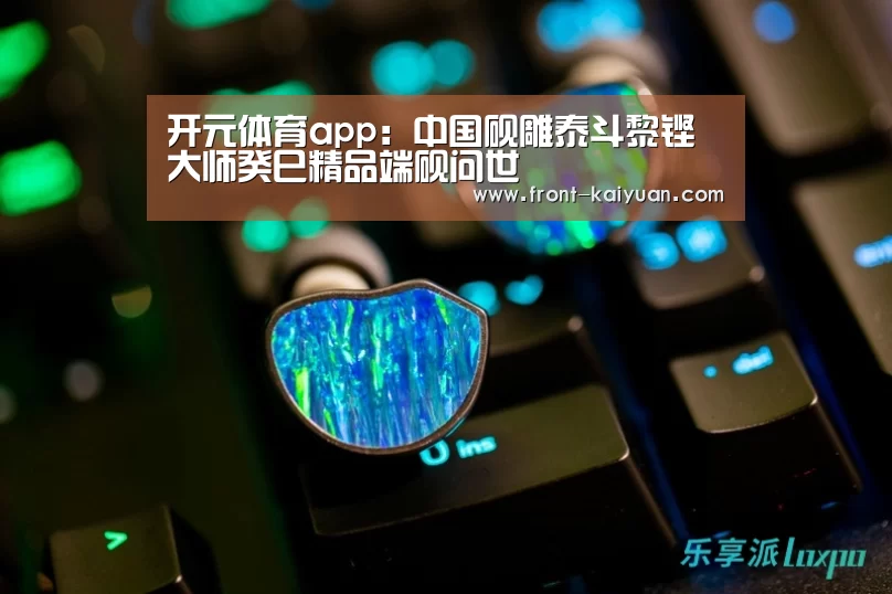 开元体育app：中国砚雕泰斗黎铿大师癸巳精品端砚问世