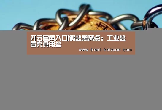 开云官网入口|假盐黑窝点:工业盐冒充食用盐(图2) 开元体育app