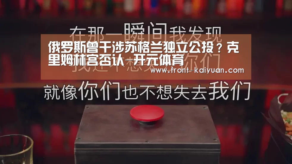 俄罗斯曾干涉苏格兰独立公投?克里姆林宫否认-开元体育(图1) 开云体育网站