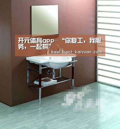 开元体育app-“你复工,我服务,一起拼”(图2) 开元体育