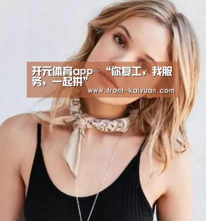 开元体育app-“你复工,我服务,一起拼”(图4) 开元体育