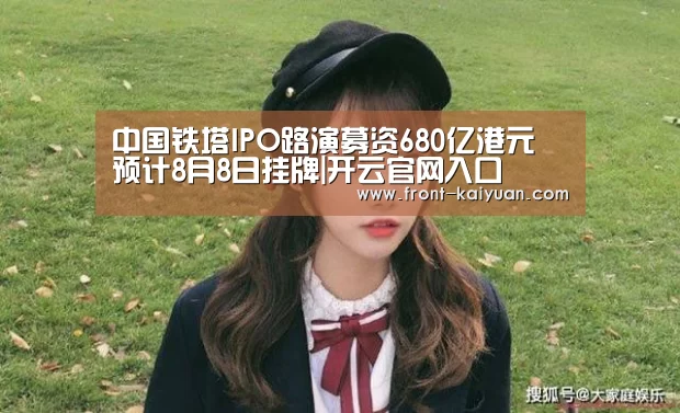 中国铁塔IPO路演募资680亿港元 预计8月8日挂牌|开云官网入口(图2) 开元体育
