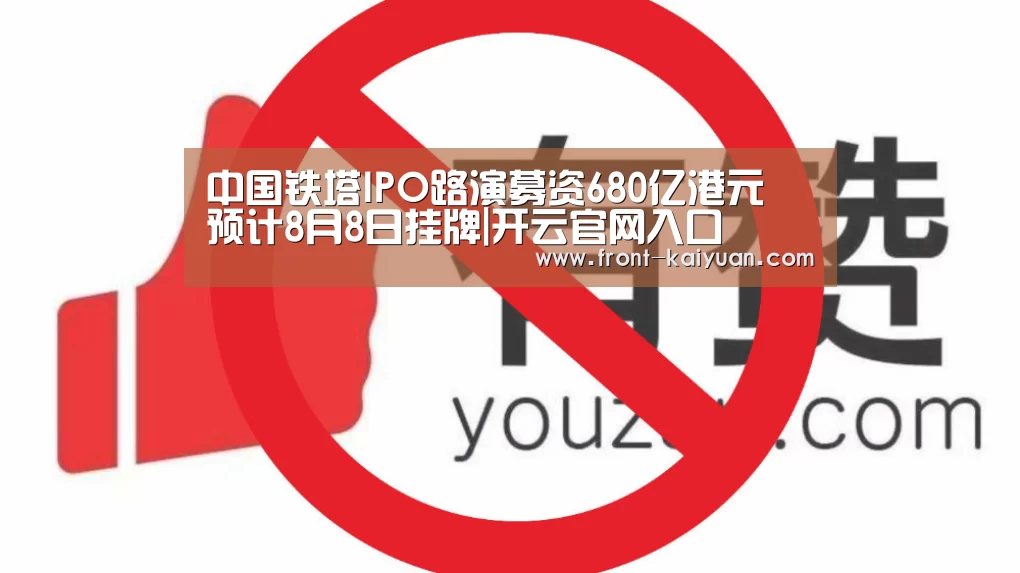 中国铁塔IPO路演募资680亿港元 预计8月8日挂牌|开云官网入口(图4) 开云体育网站