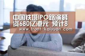 中国铁塔IPO路演募资680亿港元 预计8月8日挂牌|开云官网入口(图3) 开云体育网站